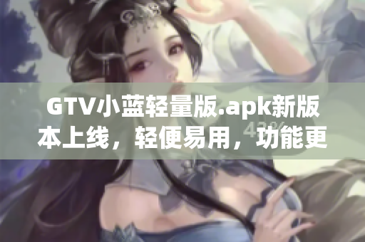 GTV小藍(lán)輕量版.apk新版本上線，輕便易用，功能更強(qiáng)大