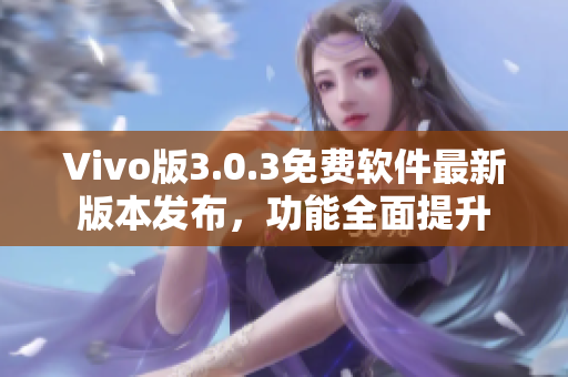 Vivo版3.0.3免費(fèi)軟件最新版本發(fā)布，功能全面提升