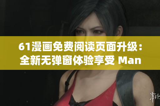61漫畫免費(fèi)閱讀頁面升級：全新無彈窗體驗(yàn)享受 Manga Universe