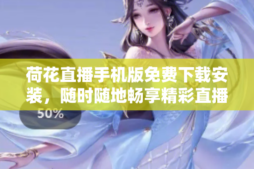 荷花直播手機版免費下載安裝，隨時隨地暢享精彩直播內(nèi)容