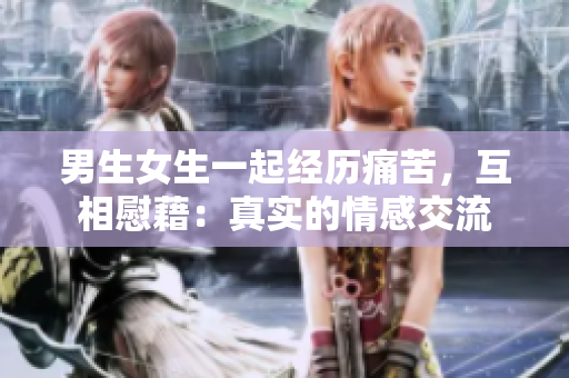 男生女生一起經(jīng)歷痛苦，互相慰藉：真實的情感交流