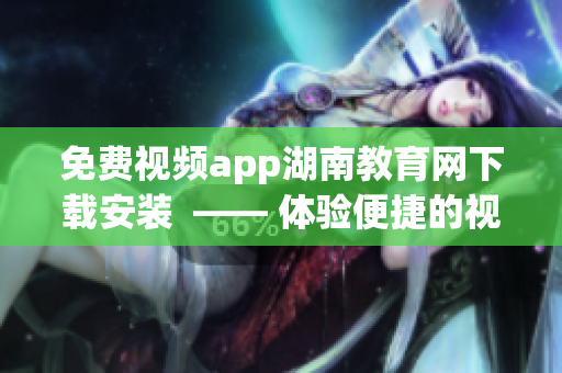 免費視頻app湖南教育網(wǎng)下載安裝  —— 體驗便捷的視頻教育資源獲取