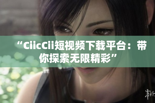 “CiicCii短視頻下載平臺(tái)：帶你探索無(wú)限精彩”