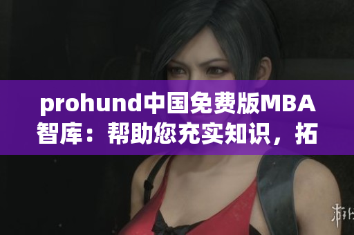 prohund中國免費(fèi)版MBA智庫：幫助您充實(shí)知識，拓展職業(yè)發(fā)展的最佳選擇