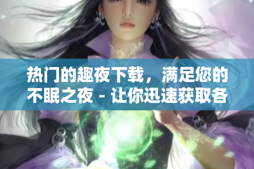 熱門的趣夜下載，滿足您的不眠之夜 - 讓你迅速獲取各類應(yīng)用的下載新姿勢(shì)