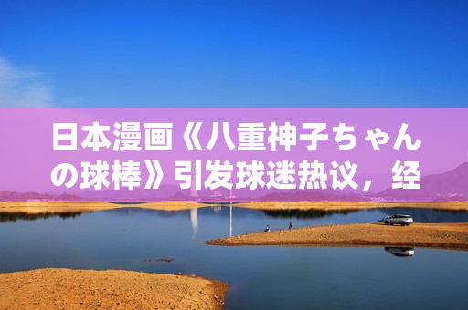 日本漫畫《八重神子ちゃんの球棒》引發(fā)球迷熱議，經(jīng)典之作再掀話題熱潮