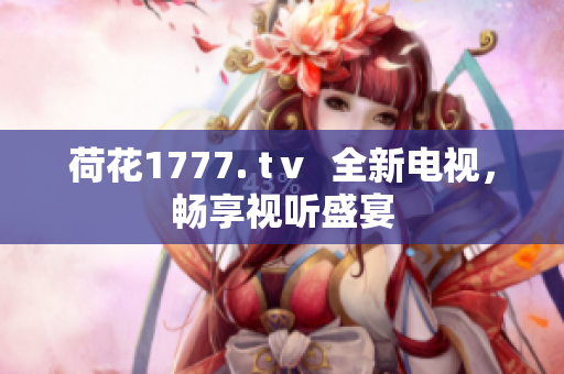 荷花1777. tⅴ  全新電視，暢享視聽盛宴