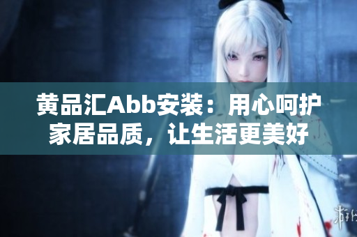 黃品匯Abb安裝：用心呵護(hù)家居品質(zhì)，讓生活更美好