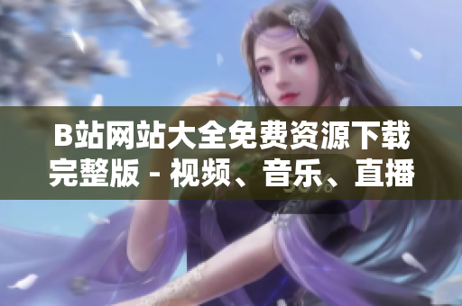 B站網(wǎng)站大全免費(fèi)資源下載完整版 - 視頻、音樂、直播全覆蓋 