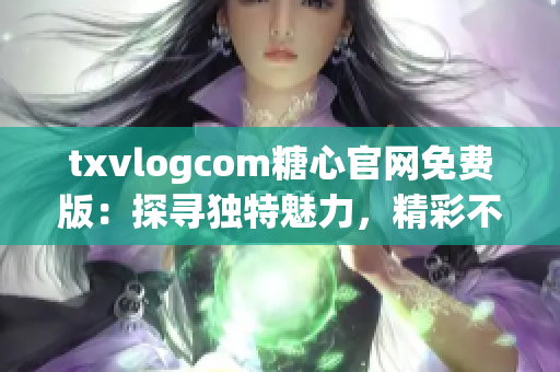 txvlogcom糖心官網(wǎng)免費(fèi)版：探尋獨(dú)特魅力，精彩不容錯(cuò)過
