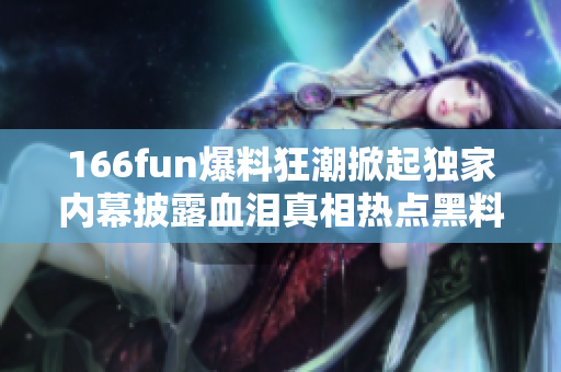 166fun爆料狂潮掀起獨(dú)家內(nèi)幕披露血淚真相熱點黑料深度揭秘