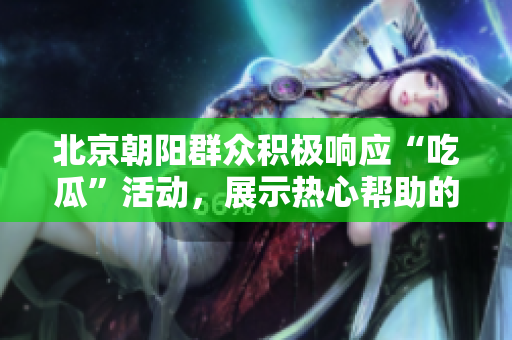 北京朝陽群眾積極響應(yīng)“吃瓜”活動，展示熱心幫助的精神