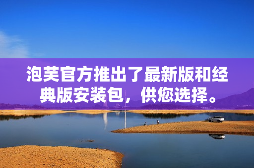 泡芙官方推出了最新版和經(jīng)典版安裝包，供您選擇。