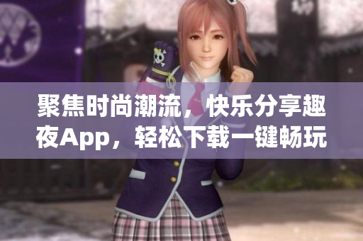 聚焦時(shí)尚潮流，快樂分享趣夜App，輕松下載一鍵暢玩