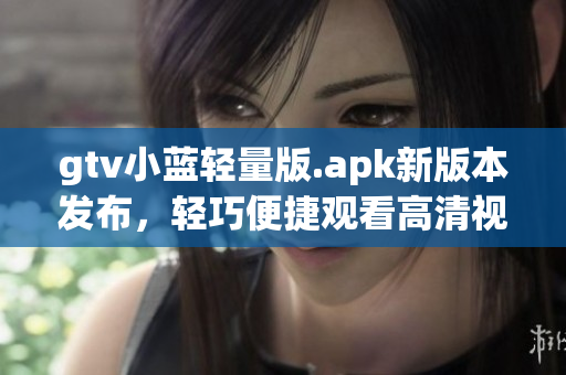 gtv小藍輕量版.apk新版本發(fā)布，輕巧便捷觀看高清視頻