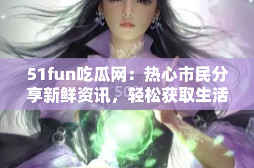 51fun吃瓜網(wǎng)：熱心市民分享新鮮資訊，輕松獲取生活樂趣