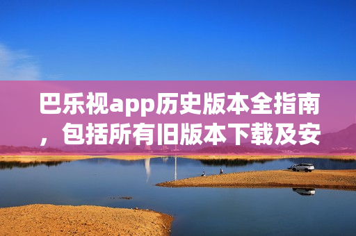 巴樂(lè)視app歷史版本全指南，包括所有舊版本下載及安裝方法