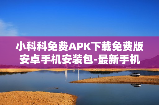 小科科免費(fèi)APK下載免費(fèi)版安卓手機(jī)安裝包-最新手機(jī)版安卓下載