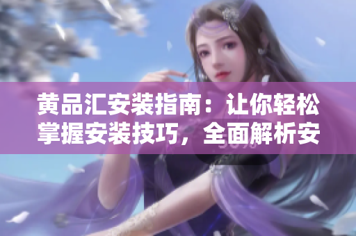 黃品匯安裝指南：讓你輕松掌握安裝技巧，全面解析安裝步驟