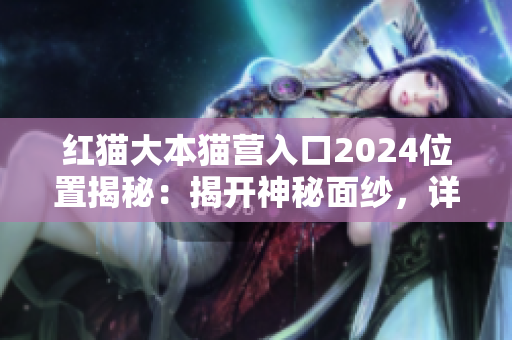 紅貓大本貓營(yíng)入口2024位置揭秘：揭開(kāi)神秘面紗，詳解地址及周邊交通！
