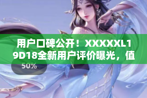 用戶口碑公開！XXXXXL19D18全新用戶評價曝光，值得入手嗎？
