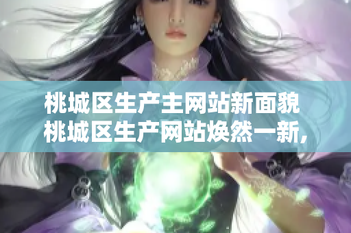 桃城區(qū)生產(chǎn)主網(wǎng)站新面貌 桃城區(qū)生產(chǎn)網(wǎng)站煥然一新,為城市發(fā)展添新動能