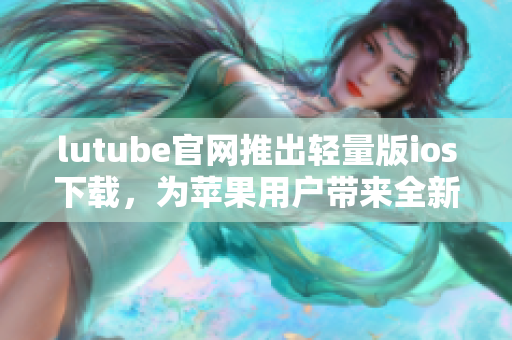lutube官網(wǎng)推出輕量版ios下載，為蘋果用戶帶來全新體驗