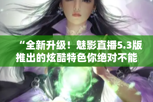 “全新升級(jí)！魅影直播5.3版推出的炫酷特色你絕對(duì)不能錯(cuò)過(guò)！”