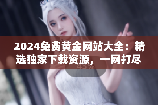 2024免費黃金網(wǎng)站大全：精選獨家下載資源，一網(wǎng)打盡，快速獲取最新信息