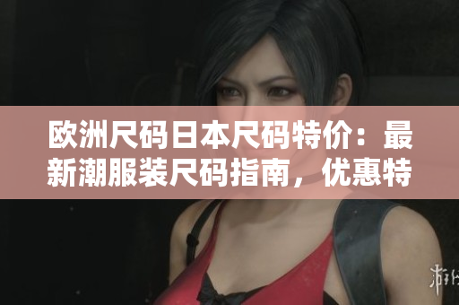 歐洲尺碼日本尺碼特價：最新潮服裝尺碼指南，優(yōu)惠特惠搶購！