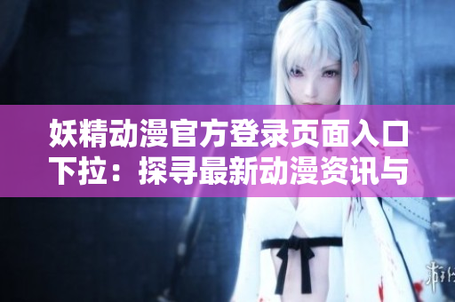 妖精動(dòng)漫官方登錄頁面入口下拉：探尋最新動(dòng)漫資訊與精彩內(nèi)容