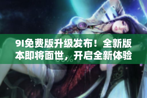 9I免費(fèi)版升級(jí)發(fā)布！全新版本即將面世，開(kāi)啟全新體驗(yàn)
