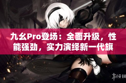 九幺Pro登場：全面升級，性能強勁，實力演繹新一代旗艦手機