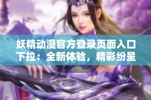 妖精動(dòng)漫官方登錄頁面入口下拉：全新體驗(yàn)，精彩紛呈的妖精動(dòng)漫世界等你探索