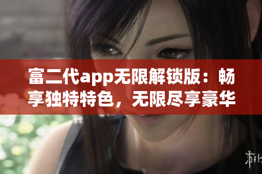 富二代app無限解鎖版：暢享獨特特色，無限盡享豪華體驗