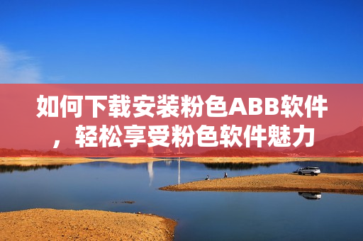 如何下載安裝粉色ABB軟件，輕松享受粉色軟件魅力