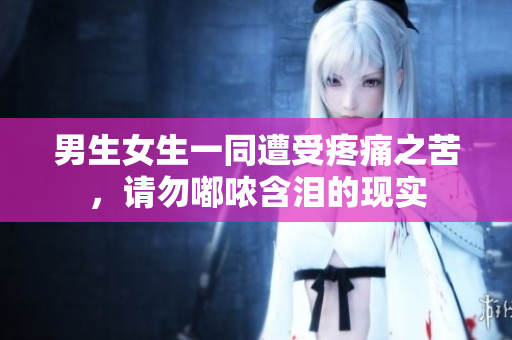 男生女生一同遭受疼痛之苦，請勿嘟噥含淚的現(xiàn)實