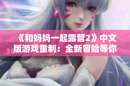 《和媽媽一起露營(yíng)2》中文版游戲重制：全新冒險(xiǎn)等你挑戰(zhàn)