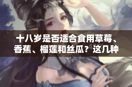 十八歲是否適合食用草莓、香蕉、榴蓮和絲瓜？這幾種水果是否適合未成年人食用？
