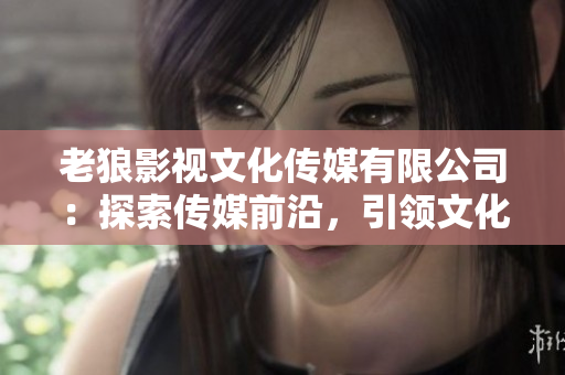 老狼影視文化傳媒有限公司：探索傳媒前沿，引領(lǐng)文化創(chuàng)新