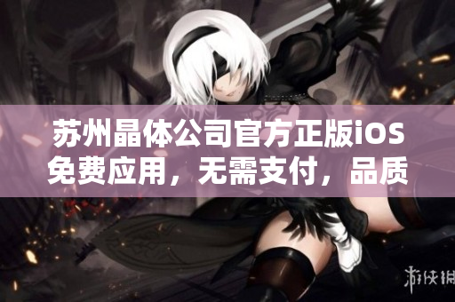 蘇州晶體公司官方正版iOS免費(fèi)應(yīng)用，無(wú)需支付，品質(zhì)保證