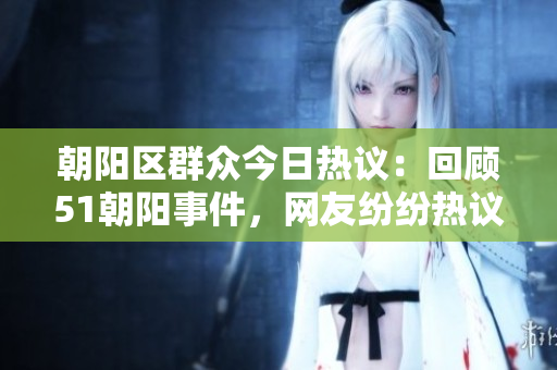 朝陽區(qū)群眾今日熱議：回顧51朝陽事件，網(wǎng)友紛紛熱議