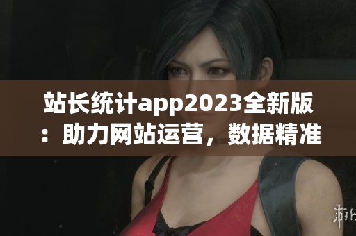 站長(zhǎng)統(tǒng)計(jì)app2023全新版：助力網(wǎng)站運(yùn)營(yíng)，數(shù)據(jù)精準(zhǔn)分析，效果提升顯著
