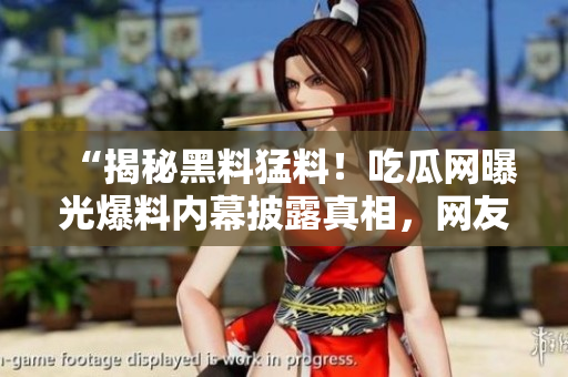 “揭秘黑料猛料！吃瓜網(wǎng)曝光爆料內(nèi)幕披露真相，網(wǎng)友熱議”