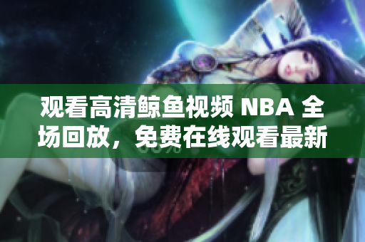 觀看高清鯨魚視頻 NBA 全場回放，免費(fèi)在線觀看最新比賽高清版