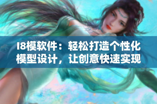 I8模軟件：輕松打造個性化模型設(shè)計，讓創(chuàng)意快速實現(xiàn)