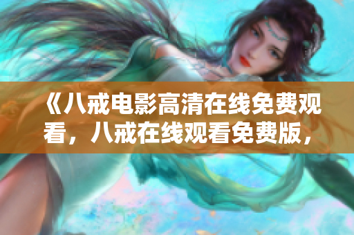 《八戒電影高清在線免費(fèi)觀看，八戒在線觀看免費(fèi)版，新版高清在線免費(fèi)觀看》