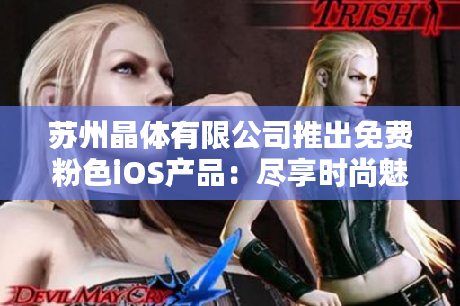 蘇州晶體有限公司推出免費粉色iOS產(chǎn)品：盡享時尚魅力，體驗高品質(zhì)科技生活
