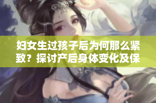 婦女生過孩子后為何那么緊致？探討產(chǎn)后身體變化及保健方法