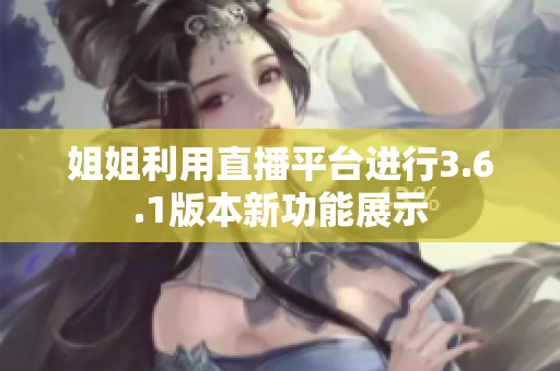 姐姐利用直播平臺(tái)進(jìn)行3.6.1版本新功能展示